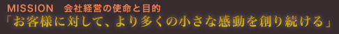 MISSION　会社経営の使命と目的 「お客様に対して、より多くの小さな感動を創り続ける」